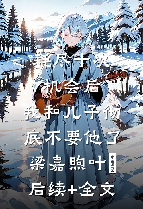 耗尽十次机会后，我和儿子彻底不要他了梁嘉煦叶晞后续+全文