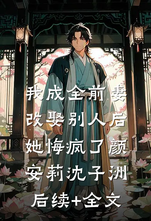 我成全前妻改娶别人后，她悔疯了颜安莉沈子洲后续+全文