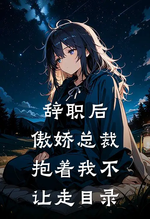 辞职后，傲娇总裁抱着我不让走目录