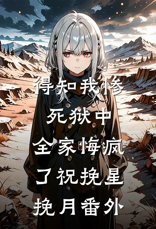 得知我惨死狱中，全家悔疯了祝挽星挽月番外