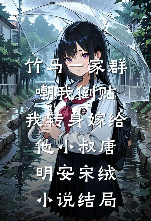 竹马一家群嘲我倒贴，我转身嫁给他小叔唐明安宋绒小说结局
