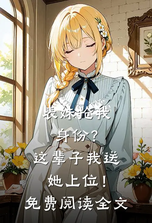 表妹抢我身份？这辈子我送她上位！免费阅读全文