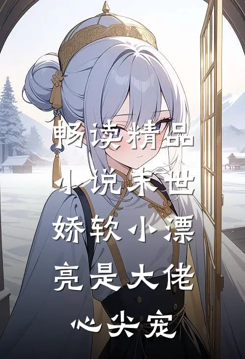 畅读精品小说末世：娇软小漂亮是大佬心尖宠