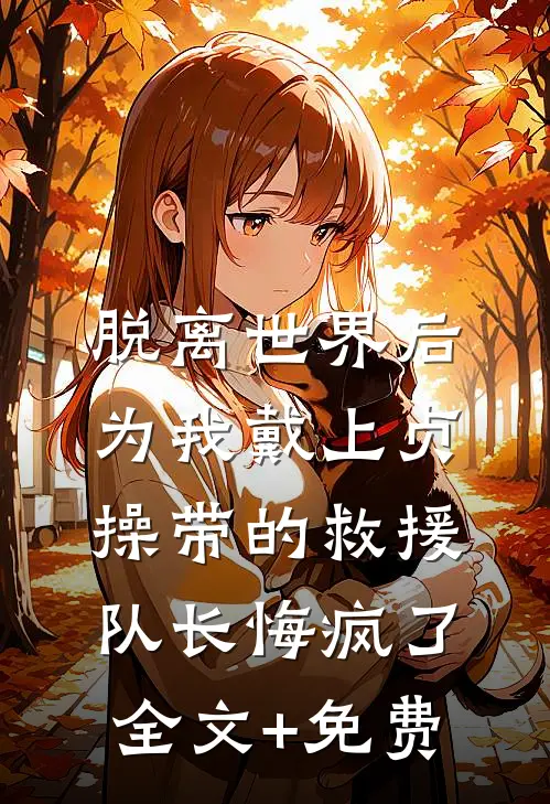 脱离世界后，为我戴上贞操带的救援队长悔疯了全文+免费