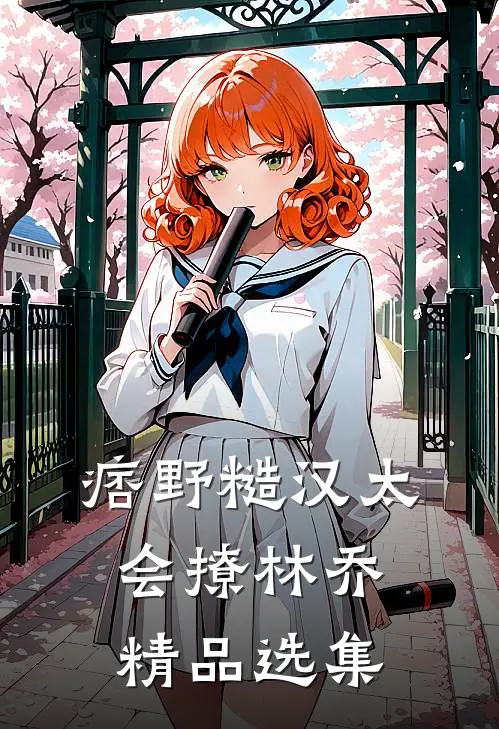 痞野糙汉太会撩林乔精品选集