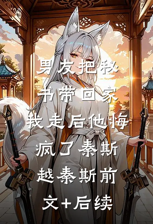 男友把秘书带回家，我走后他悔疯了秦斯越秦斯前文+后续