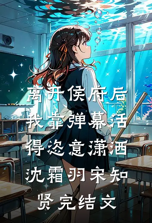离开侯府后，我靠弹幕活得恣意潇洒沈霜羽宋知贤完结文