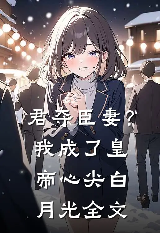 君夺臣妻？我成了皇帝心尖白月光全文
