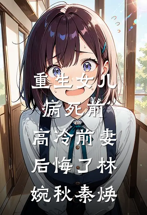 重生女儿病死前，高冷前妻后悔了林婉秋秦焕