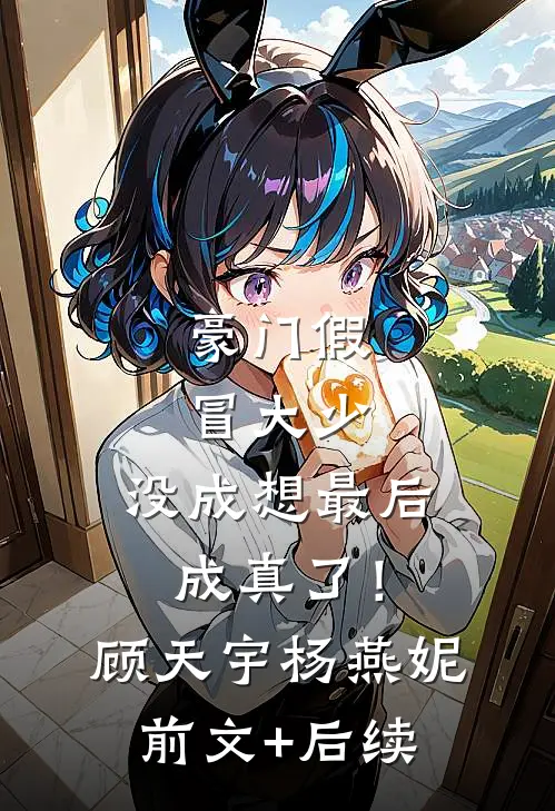 豪门假冒大少，没成想最后成真了！顾天宇杨燕妮前文+后续