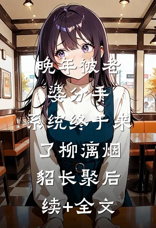 晚年被老婆分手，系统终于来了柳漓烟貂长聚后续+全文