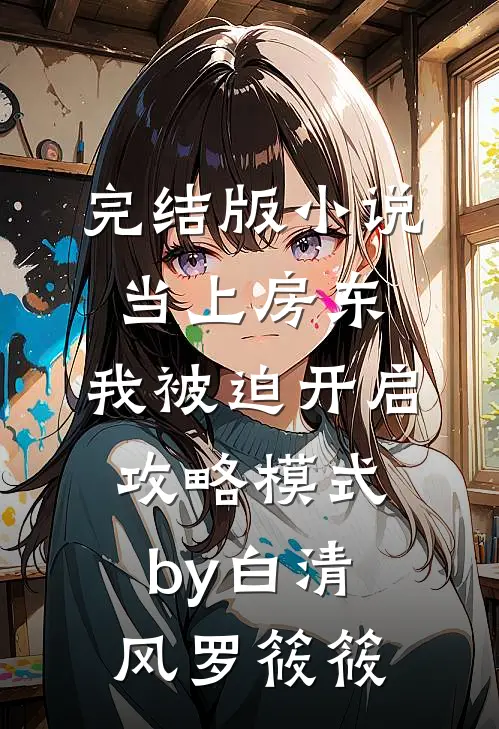 完结版小说当上房东，我被迫开启攻略模式by白清风罗筱筱