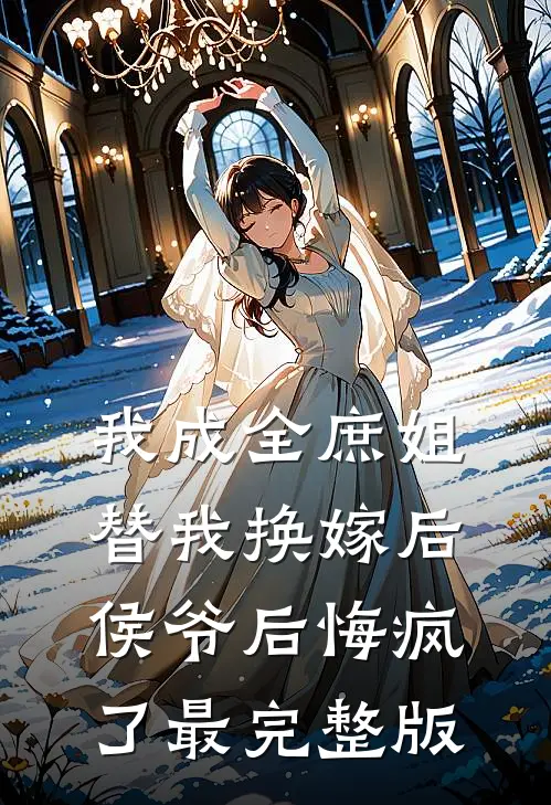 我成全庶姐替我换嫁后，侯爷后悔疯了最完整版