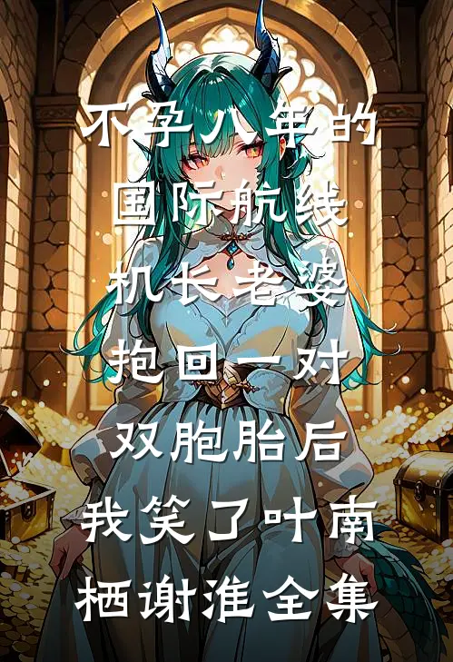 不孕八年的国际航线机长老婆抱回一对双胞胎后，我笑了叶南栖谢淮全集