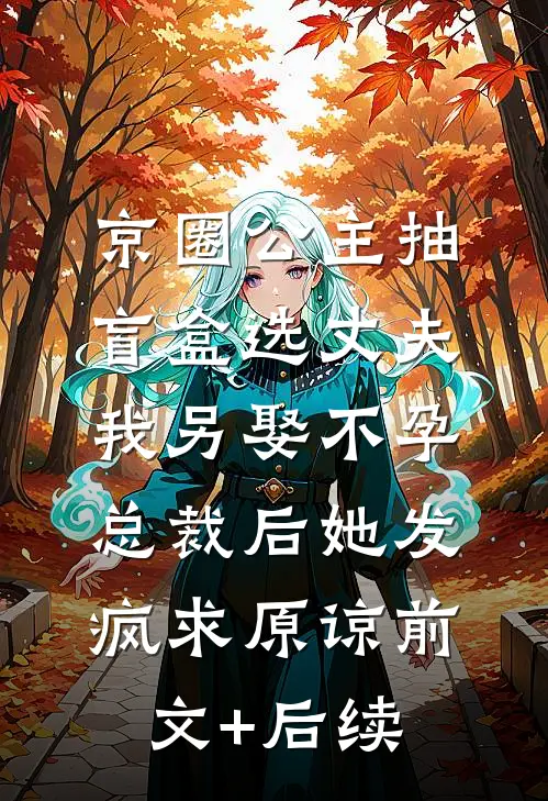 京圈公主抽盲盒选丈夫，我另娶不孕总裁后她发疯求原谅前文+后续