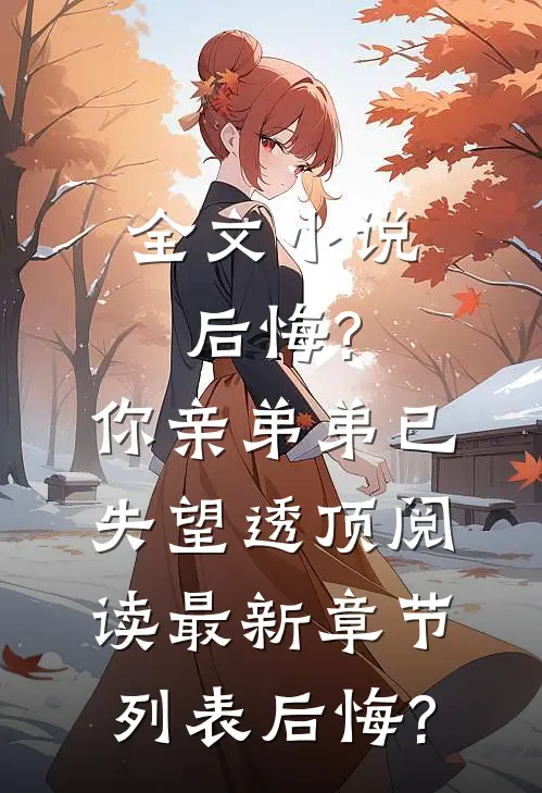 全文小说后悔?你亲弟弟已失望透顶阅读最新章节列表_后悔?