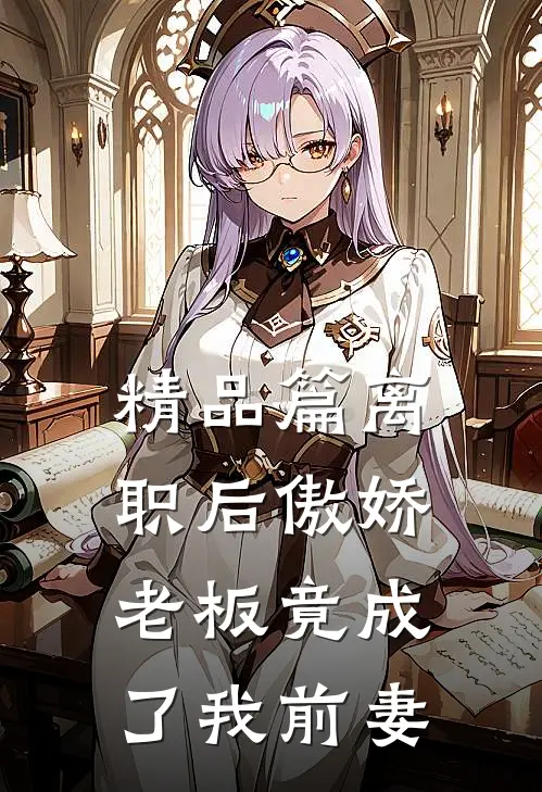 精品篇离职后傲娇老板竟成了我前妻