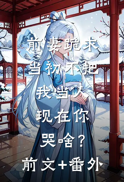 前妻跪求，当初不把我当人，现在你哭啥？前文+番外