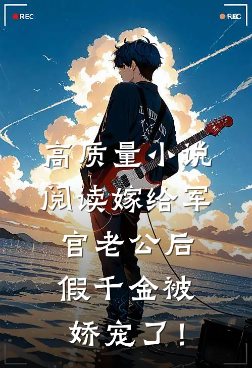 高质量小说阅读嫁给军官老公后，假千金被娇宠了！
