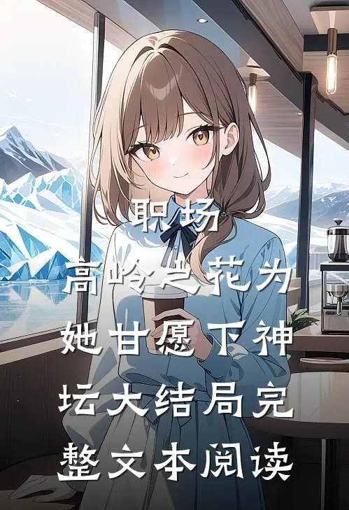 职场:高岭之花为她甘愿下神坛大结局完整文本阅读