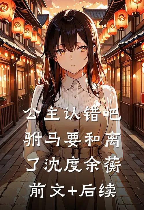 公主认错吧，驸马要和离了沈度余蘅前文+后续
