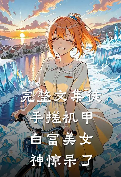 完整文集徒手搓机甲，白富美女神惊呆了
