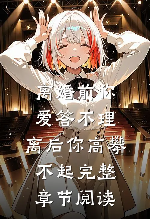 离婚前你爱答不理，离后你高攀不起完整章节阅读