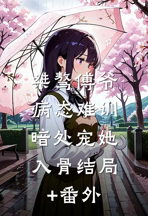桀骜傅爷病态难训，暗处宠她入骨结局+番外