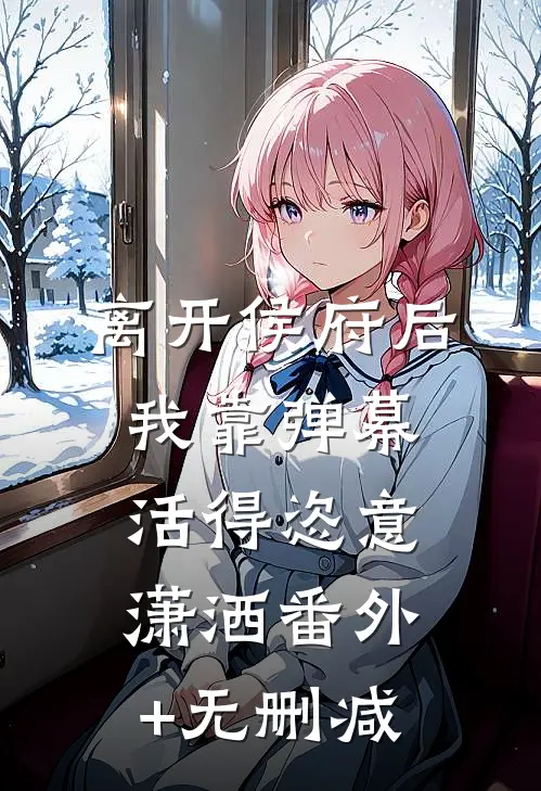离开侯府后，我靠弹幕活得恣意潇洒番外+无删减