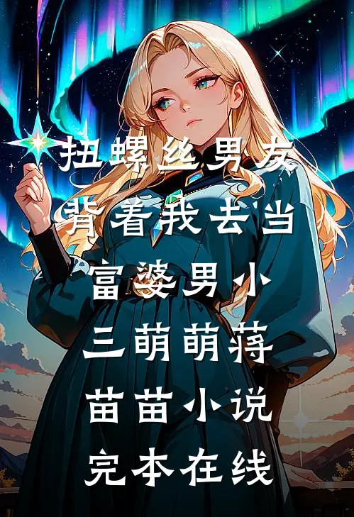 扭螺丝男友背着我去当富婆男小三萌萌蒋苗苗小说完本在线