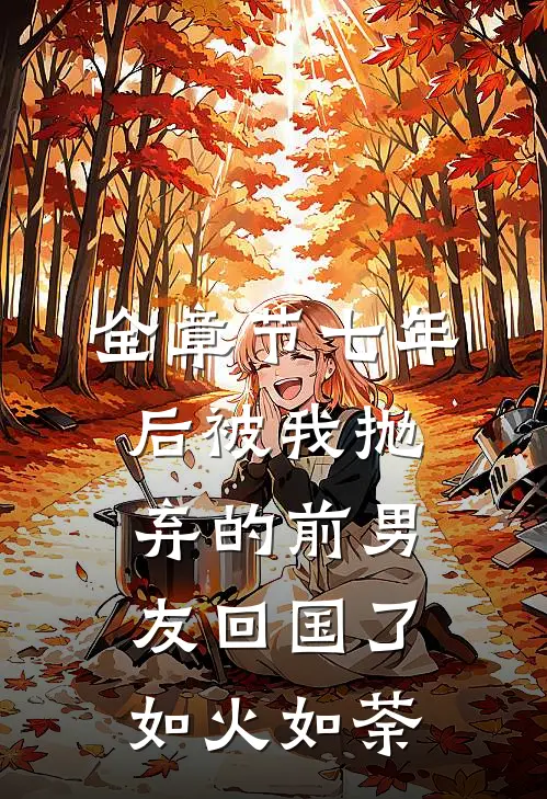 全章节七年后被我抛弃的前男友回国了如火如荼
