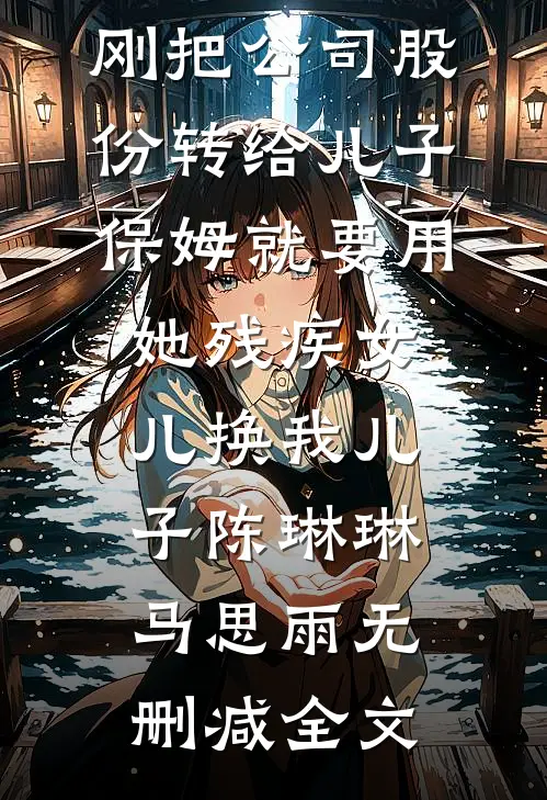 刚把公司股份转给儿子，保姆就要用她残疾女儿换我儿子陈琳琳马思雨无删减全文