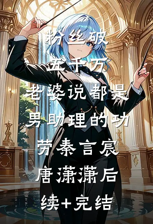 粉丝破五千万，老婆说都是男助理的功劳秦言宸唐潇潇后续+完结