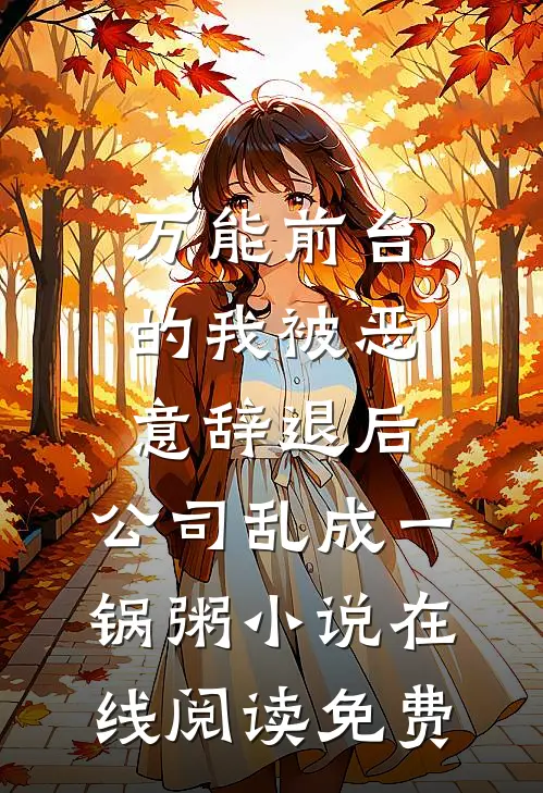 万能前台的我被恶意辞退后，公司乱成一锅粥小说在线阅读免费