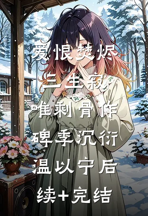 爱恨焚烬三生寂，唯剩骨作碑季沉衍温以宁后续+完结