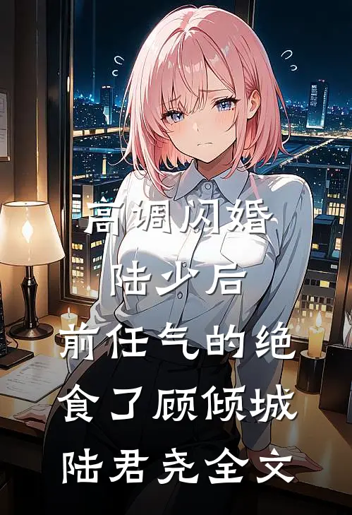 高调闪婚陆少后，前任气的绝食了顾倾城陆君尧全文