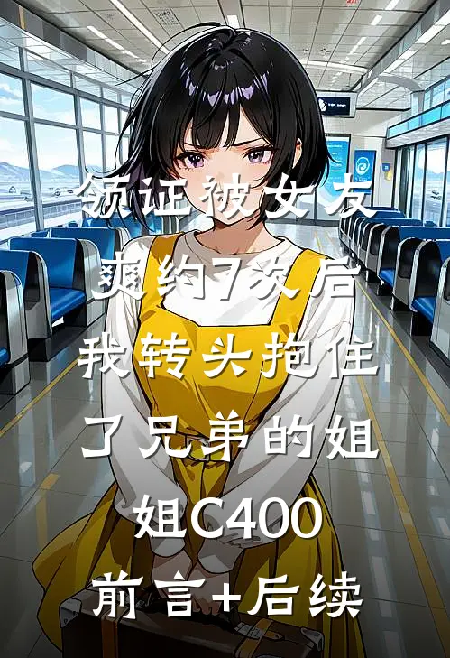 领证被女友爽约7次后，我转头抱住了兄弟的姐姐C400前言+后续