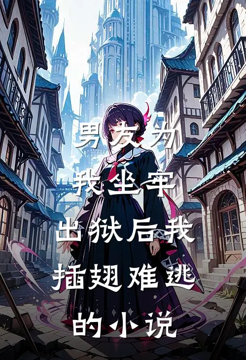 男友为我坐牢，出狱后我插翅难逃的小说