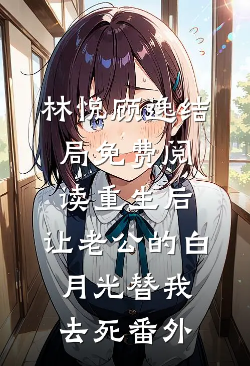林悦顾逸结局免费阅读重生后，让老公的白月光替我去死番外