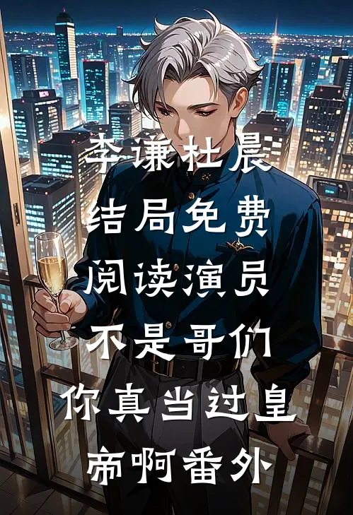 李谦杜晨结局免费阅读演员：不是哥们，你真当过皇帝啊番外