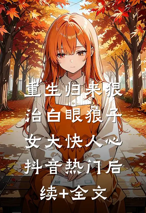 重生归来狠治白眼狼子女大快人心抖音热门后续+全文