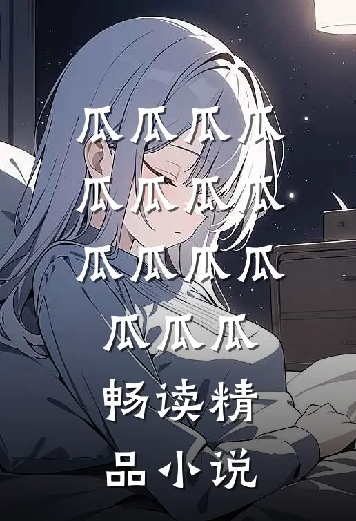 瓜瓜瓜瓜瓜瓜瓜瓜瓜瓜瓜瓜瓜瓜瓜畅读精品小说