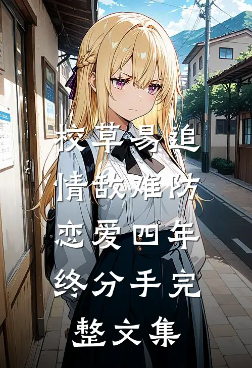 校草易追情敌难防，恋爱四年终分手完整文集