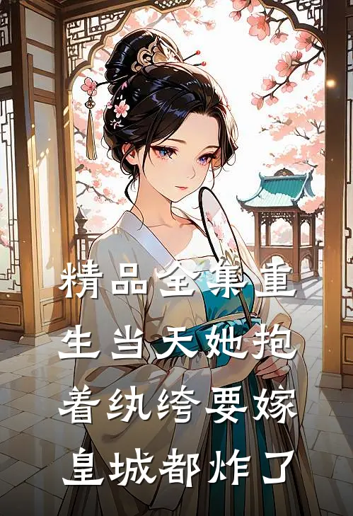 精品全集重生当天她抱着纨绔要嫁皇城都炸了