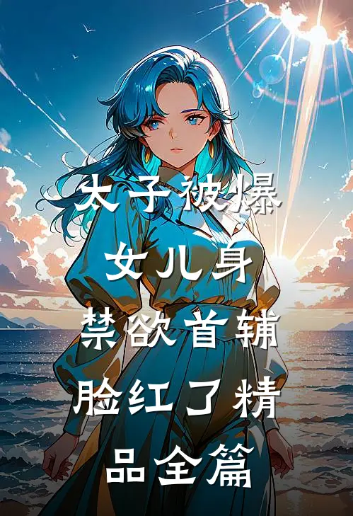 太子被爆女儿身，禁欲首辅脸红了精品全篇