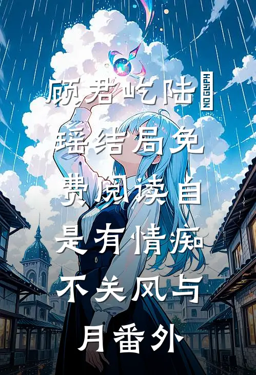顾君屹陆璟瑶结局免费阅读自是有情痴，不关风与月番外