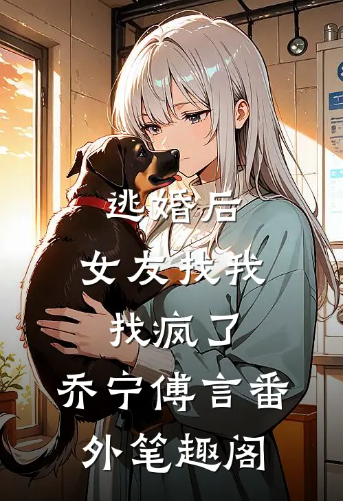 逃婚后，女友找我找疯了：乔宁傅言番外笔趣阁