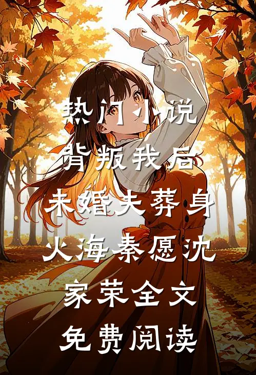 热门小说背叛我后，未婚夫葬身火海秦愿沈家荣全文免费阅读