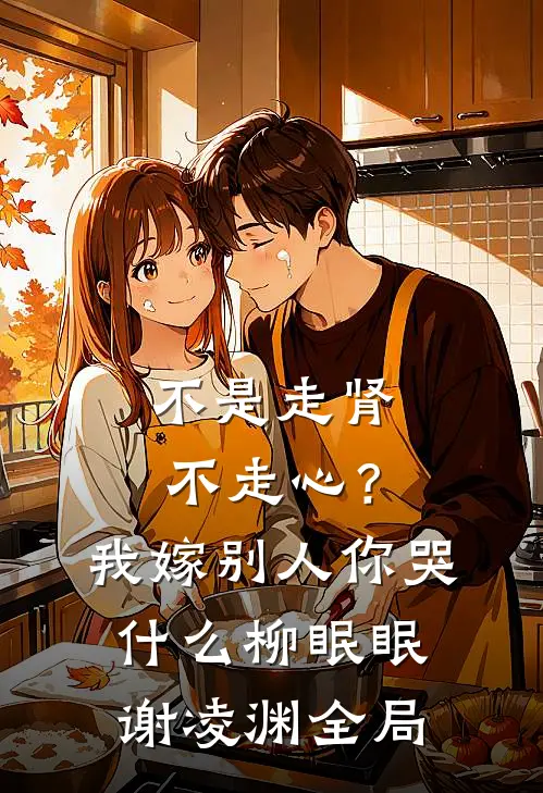 不是走肾不走心？我嫁别人你哭什么柳眠眠谢凌渊全局