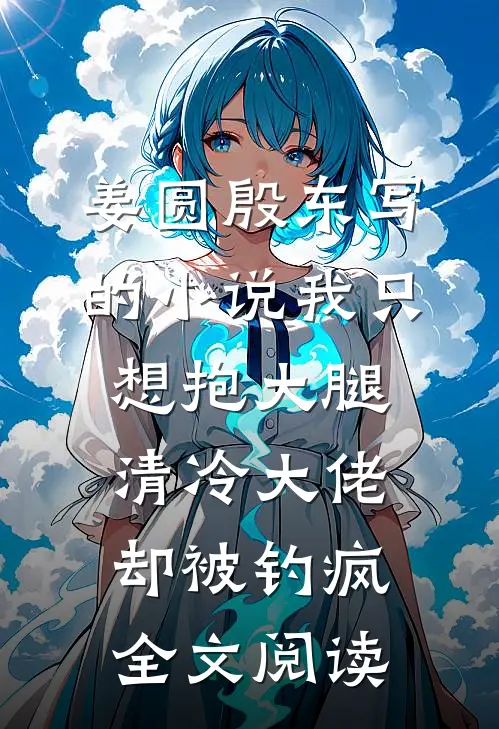 姜圆殷东写的小说我只想抱大腿，清冷大佬却被钓疯全文阅读